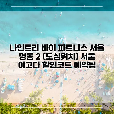 나인트리 바이 파르나스 서울 명동 2 (도심위치) 서울 아고다 할인코드 예약팁