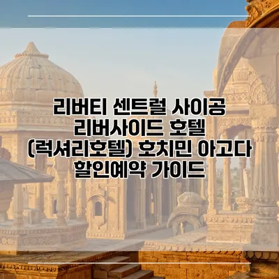 리버티 센트럴 사이공 리버사이드 호텔 (럭셔리호텔) 호치민 아고다 할인예약 가이드