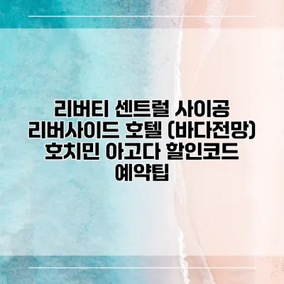 리버티 센트럴 사이공 리버사이드 호텔 (바다전망) 호치민 아고다 할인코드 예약팁