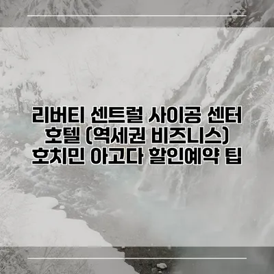 리버티 센트럴 사이공 센터 호텔 (역세권 비즈니스) 호치민 아고다 할인예약 팁