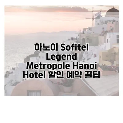 하노이 Sofitel Legend Metropole Hanoi Hotel 할인 예약 꿀팁